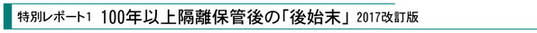 特別レポート1『100年以上隔離保管後の「後始末」』2017改訂版