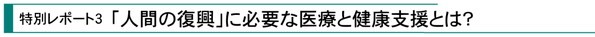 特別レポート3『「人間の復興」に必要な医療と健康支援とは？～原発事故5年、いま求められていること～』