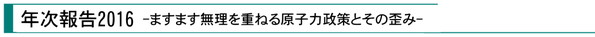 『年次報告2016 -ますます無理を重ねる原子力政策とその歪み-』