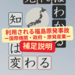 『見ればわかる 知れば変わる—福島原発事故15年の現在地』の表紙の画像に、このブログでの補足説明のされる「利用される福島原発事故 ー国際機関・政府・原発産業ー」のタイトル文字